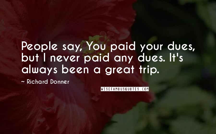 Richard Donner Quotes: People say, You paid your dues, but I never paid any dues. It's always been a great trip.