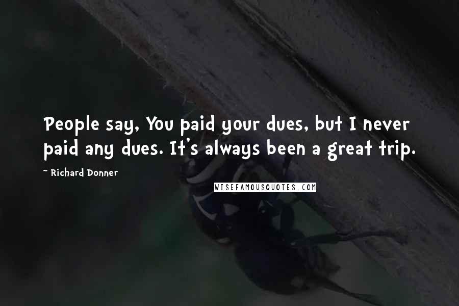 Richard Donner Quotes: People say, You paid your dues, but I never paid any dues. It's always been a great trip.