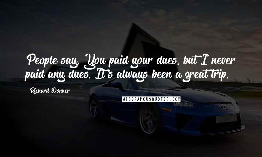 Richard Donner Quotes: People say, You paid your dues, but I never paid any dues. It's always been a great trip.