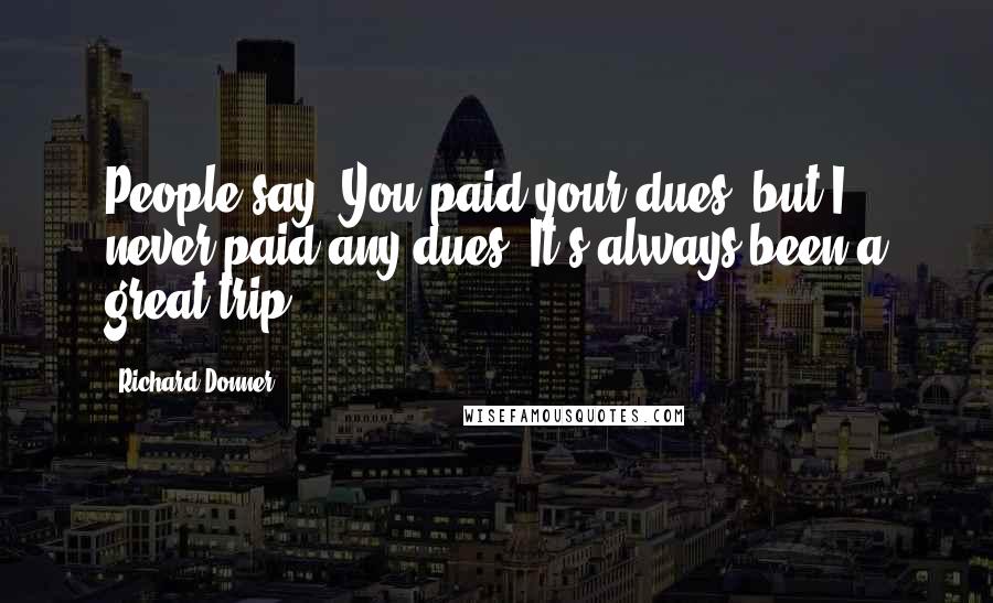 Richard Donner Quotes: People say, You paid your dues, but I never paid any dues. It's always been a great trip.