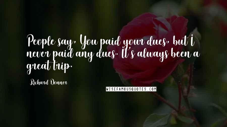 Richard Donner Quotes: People say, You paid your dues, but I never paid any dues. It's always been a great trip.