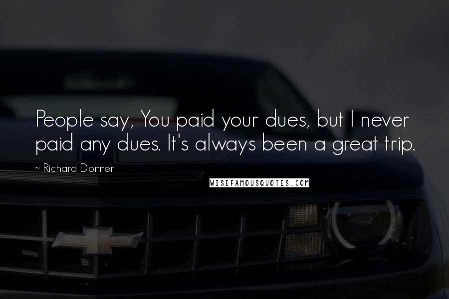 Richard Donner Quotes: People say, You paid your dues, but I never paid any dues. It's always been a great trip.