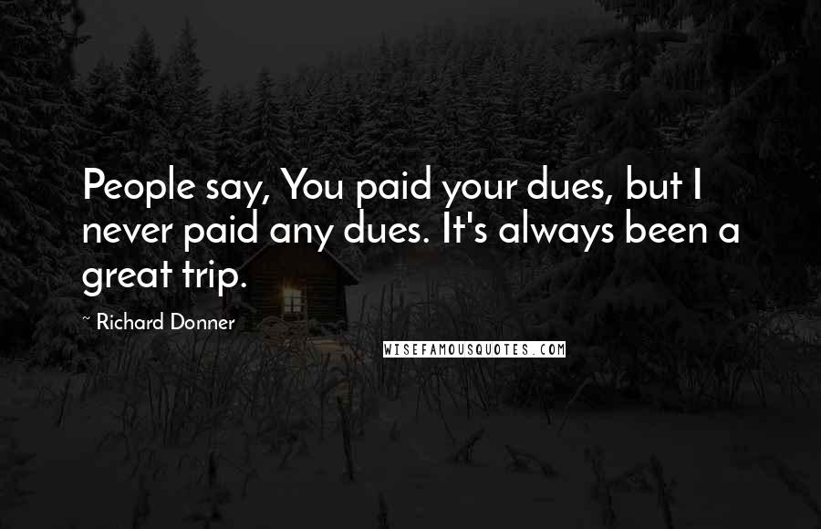 Richard Donner Quotes: People say, You paid your dues, but I never paid any dues. It's always been a great trip.