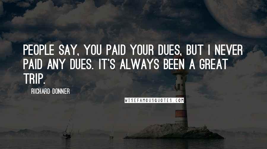 Richard Donner Quotes: People say, You paid your dues, but I never paid any dues. It's always been a great trip.