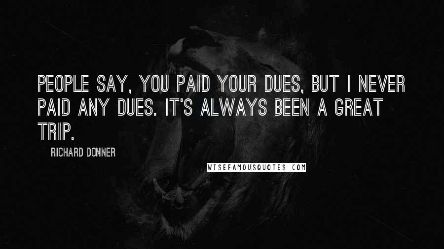 Richard Donner Quotes: People say, You paid your dues, but I never paid any dues. It's always been a great trip.