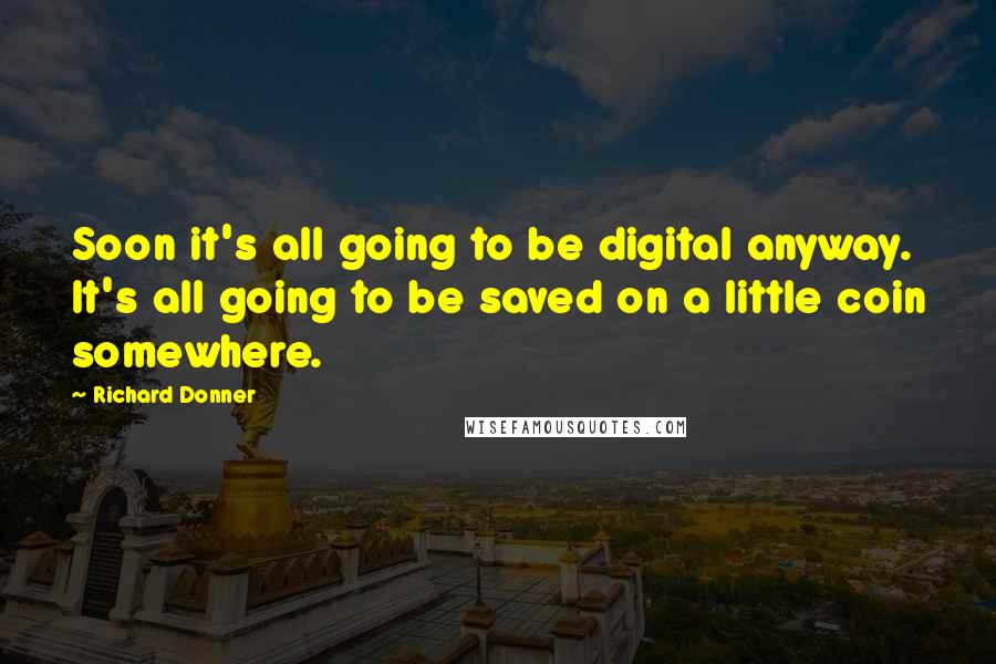 Richard Donner Quotes: Soon it's all going to be digital anyway. It's all going to be saved on a little coin somewhere.