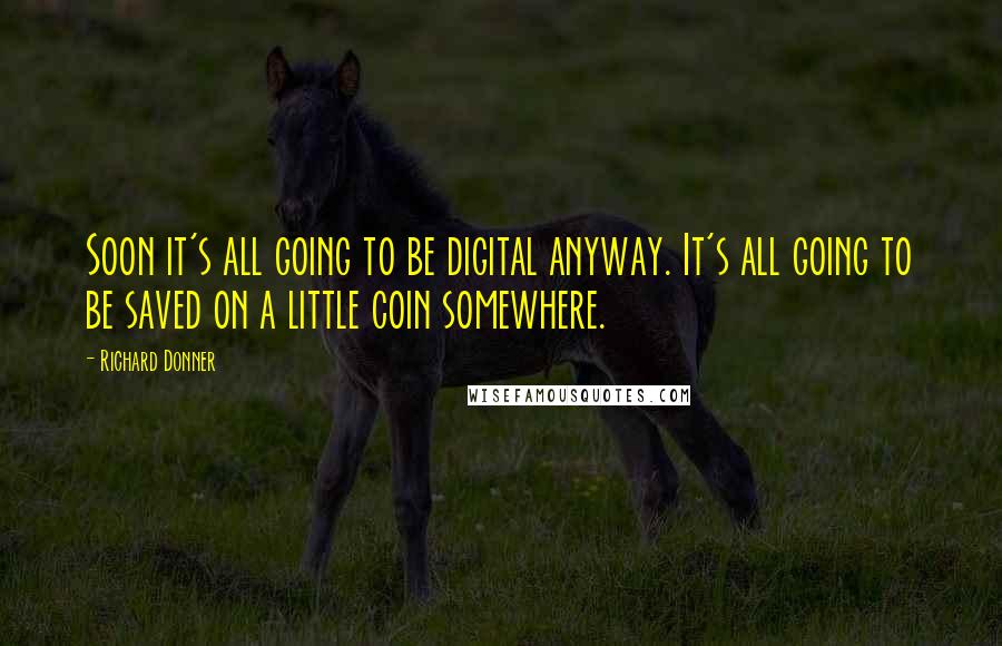 Richard Donner Quotes: Soon it's all going to be digital anyway. It's all going to be saved on a little coin somewhere.