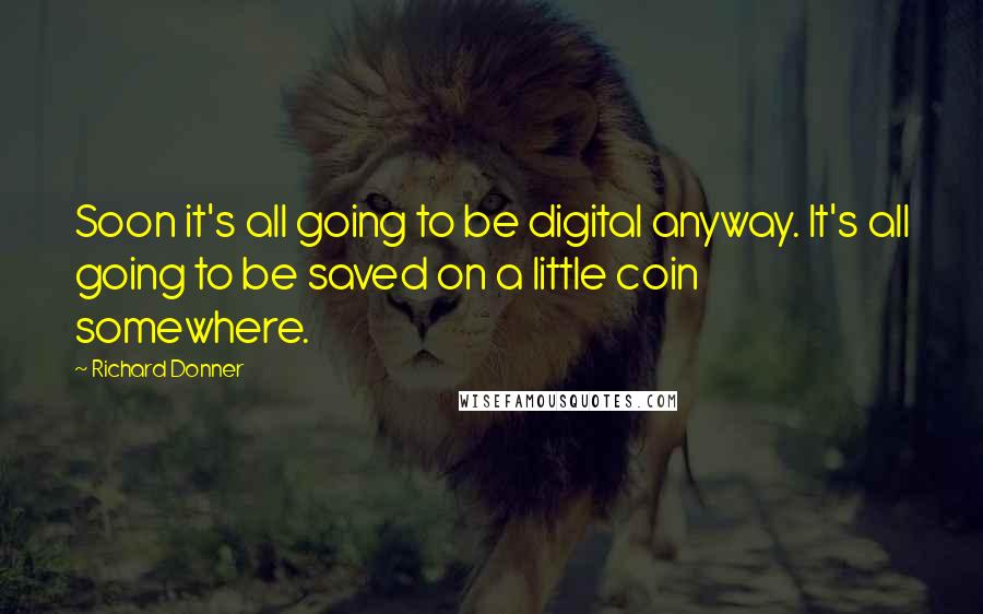 Richard Donner Quotes: Soon it's all going to be digital anyway. It's all going to be saved on a little coin somewhere.