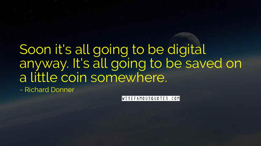 Richard Donner Quotes: Soon it's all going to be digital anyway. It's all going to be saved on a little coin somewhere.