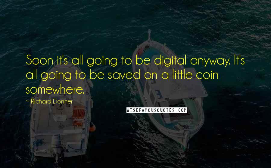 Richard Donner Quotes: Soon it's all going to be digital anyway. It's all going to be saved on a little coin somewhere.