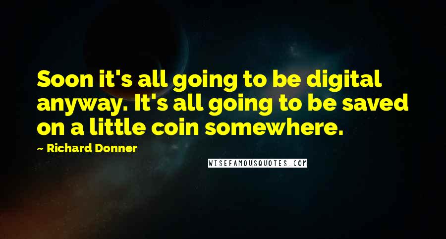 Richard Donner Quotes: Soon it's all going to be digital anyway. It's all going to be saved on a little coin somewhere.