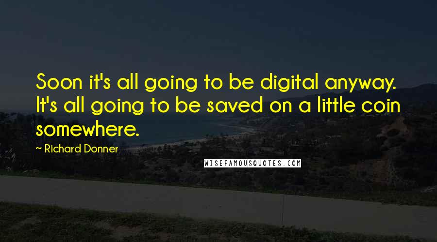 Richard Donner Quotes: Soon it's all going to be digital anyway. It's all going to be saved on a little coin somewhere.