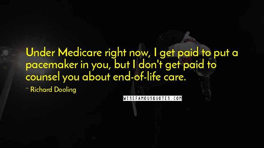 Richard Dooling Quotes: Under Medicare right now, I get paid to put a pacemaker in you, but I don't get paid to counsel you about end-of-life care.