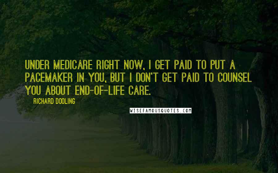 Richard Dooling Quotes: Under Medicare right now, I get paid to put a pacemaker in you, but I don't get paid to counsel you about end-of-life care.