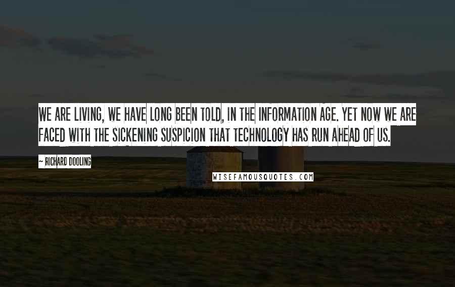 Richard Dooling Quotes: We are living, we have long been told, in the Information Age. Yet now we are faced with the sickening suspicion that technology has run ahead of us.