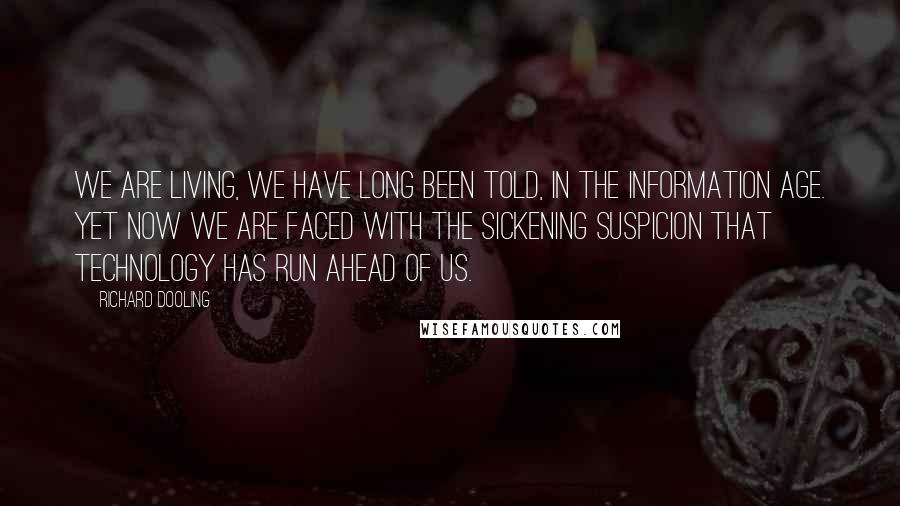 Richard Dooling Quotes: We are living, we have long been told, in the Information Age. Yet now we are faced with the sickening suspicion that technology has run ahead of us.