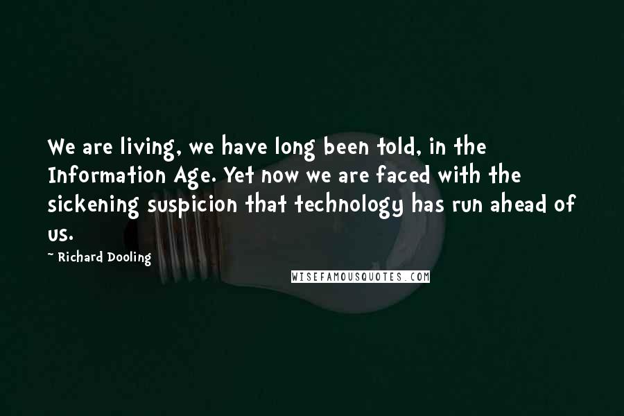 Richard Dooling Quotes: We are living, we have long been told, in the Information Age. Yet now we are faced with the sickening suspicion that technology has run ahead of us.