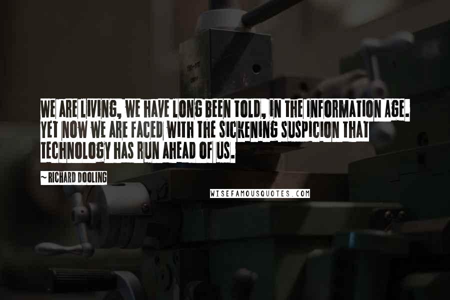 Richard Dooling Quotes: We are living, we have long been told, in the Information Age. Yet now we are faced with the sickening suspicion that technology has run ahead of us.