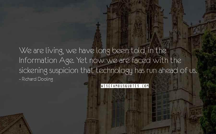 Richard Dooling Quotes: We are living, we have long been told, in the Information Age. Yet now we are faced with the sickening suspicion that technology has run ahead of us.