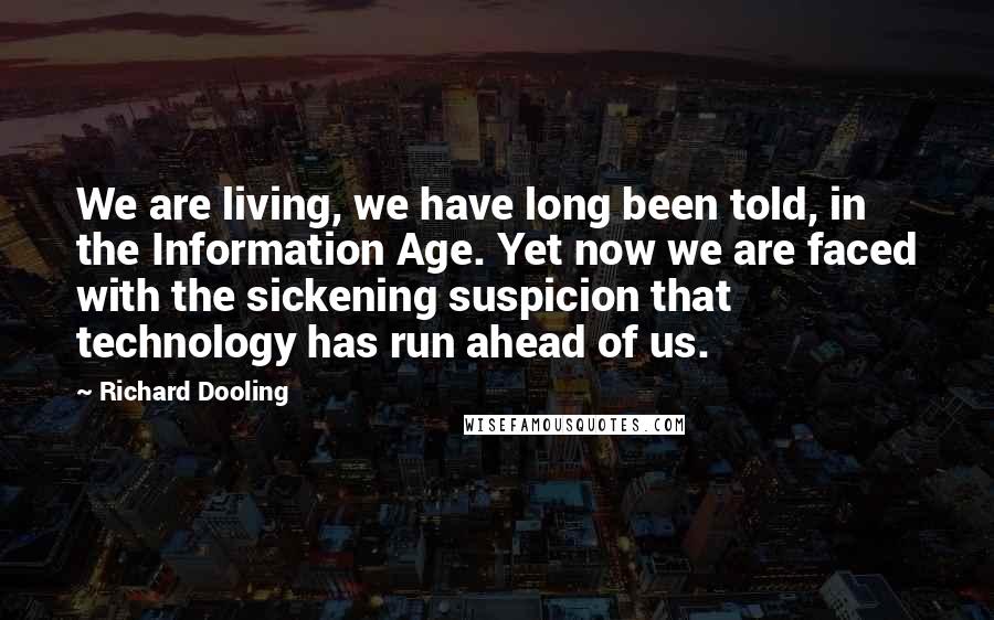 Richard Dooling Quotes: We are living, we have long been told, in the Information Age. Yet now we are faced with the sickening suspicion that technology has run ahead of us.