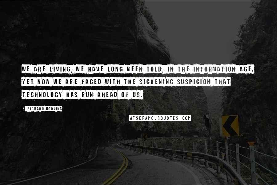 Richard Dooling Quotes: We are living, we have long been told, in the Information Age. Yet now we are faced with the sickening suspicion that technology has run ahead of us.