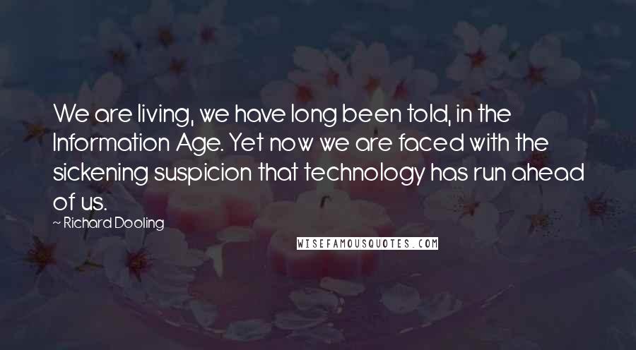 Richard Dooling Quotes: We are living, we have long been told, in the Information Age. Yet now we are faced with the sickening suspicion that technology has run ahead of us.