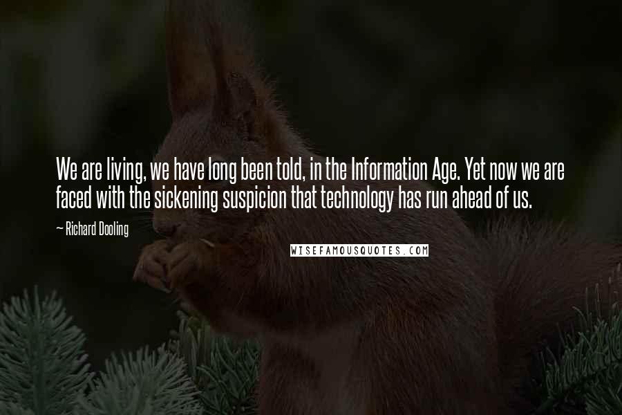 Richard Dooling Quotes: We are living, we have long been told, in the Information Age. Yet now we are faced with the sickening suspicion that technology has run ahead of us.