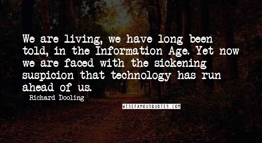 Richard Dooling Quotes: We are living, we have long been told, in the Information Age. Yet now we are faced with the sickening suspicion that technology has run ahead of us.