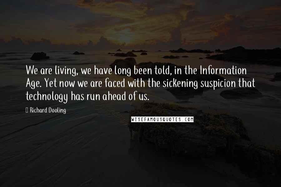 Richard Dooling Quotes: We are living, we have long been told, in the Information Age. Yet now we are faced with the sickening suspicion that technology has run ahead of us.