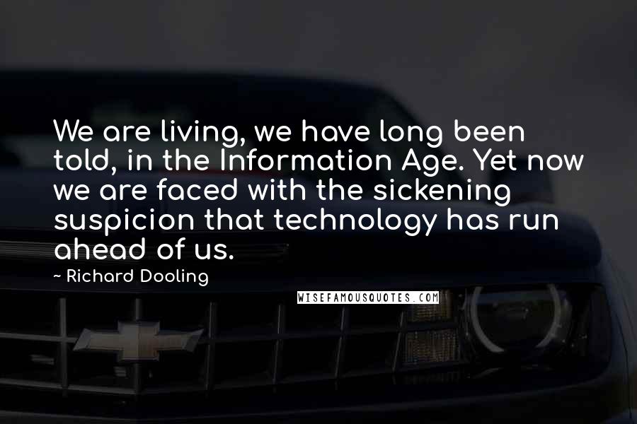 Richard Dooling Quotes: We are living, we have long been told, in the Information Age. Yet now we are faced with the sickening suspicion that technology has run ahead of us.