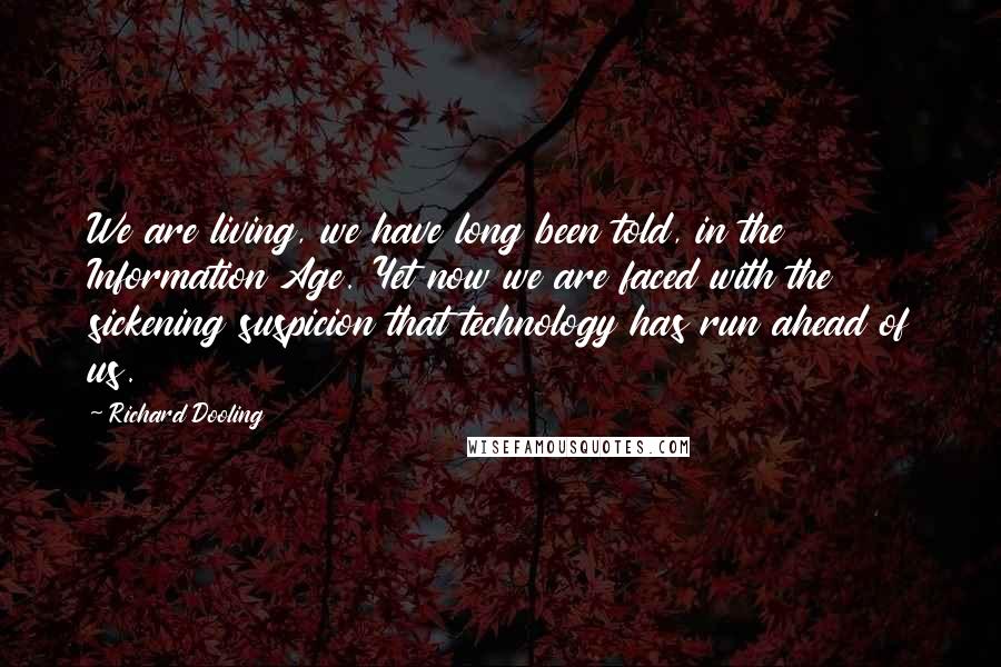 Richard Dooling Quotes: We are living, we have long been told, in the Information Age. Yet now we are faced with the sickening suspicion that technology has run ahead of us.