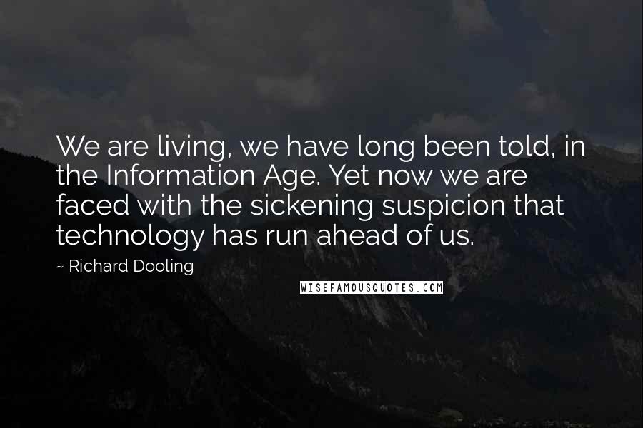 Richard Dooling Quotes: We are living, we have long been told, in the Information Age. Yet now we are faced with the sickening suspicion that technology has run ahead of us.