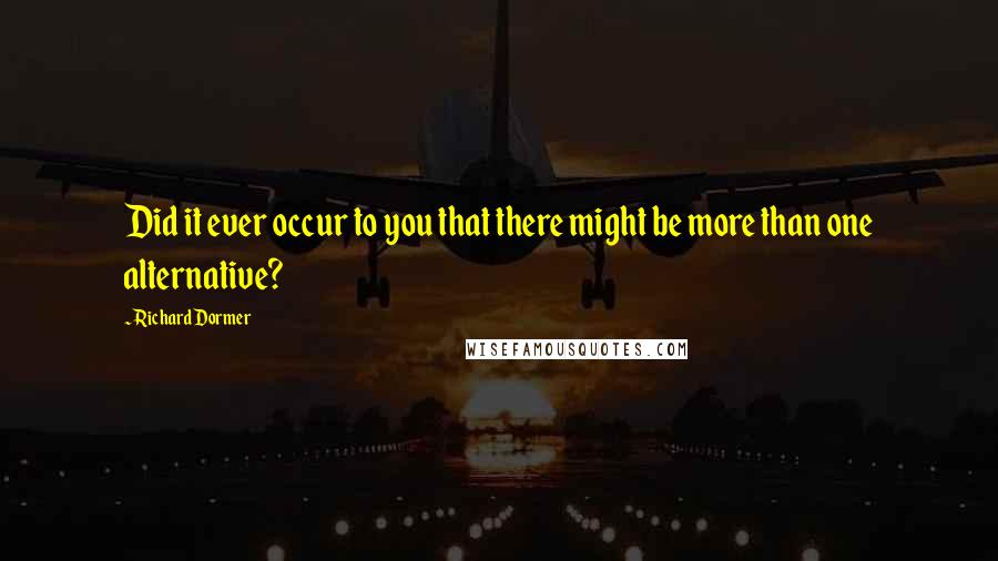 Richard Dormer Quotes: Did it ever occur to you that there might be more than one alternative?