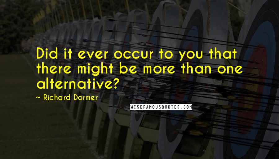 Richard Dormer Quotes: Did it ever occur to you that there might be more than one alternative?