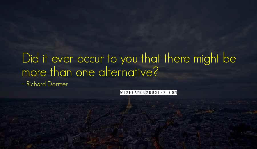 Richard Dormer Quotes: Did it ever occur to you that there might be more than one alternative?