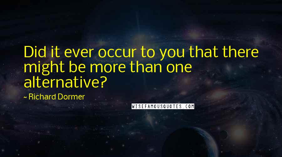Richard Dormer Quotes: Did it ever occur to you that there might be more than one alternative?