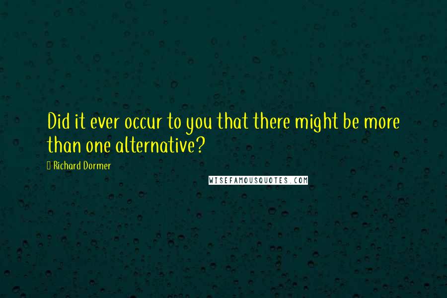 Richard Dormer Quotes: Did it ever occur to you that there might be more than one alternative?