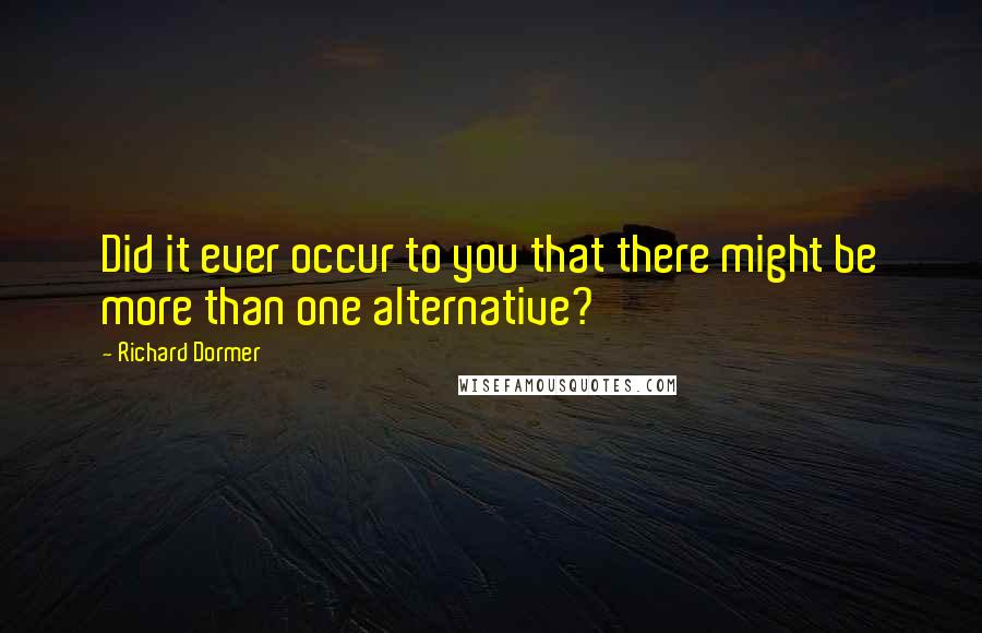 Richard Dormer Quotes: Did it ever occur to you that there might be more than one alternative?