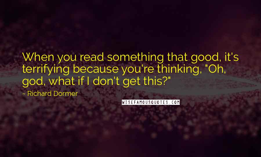 Richard Dormer Quotes: When you read something that good, it's terrifying because you're thinking, "Oh, god, what if I don't get this?"