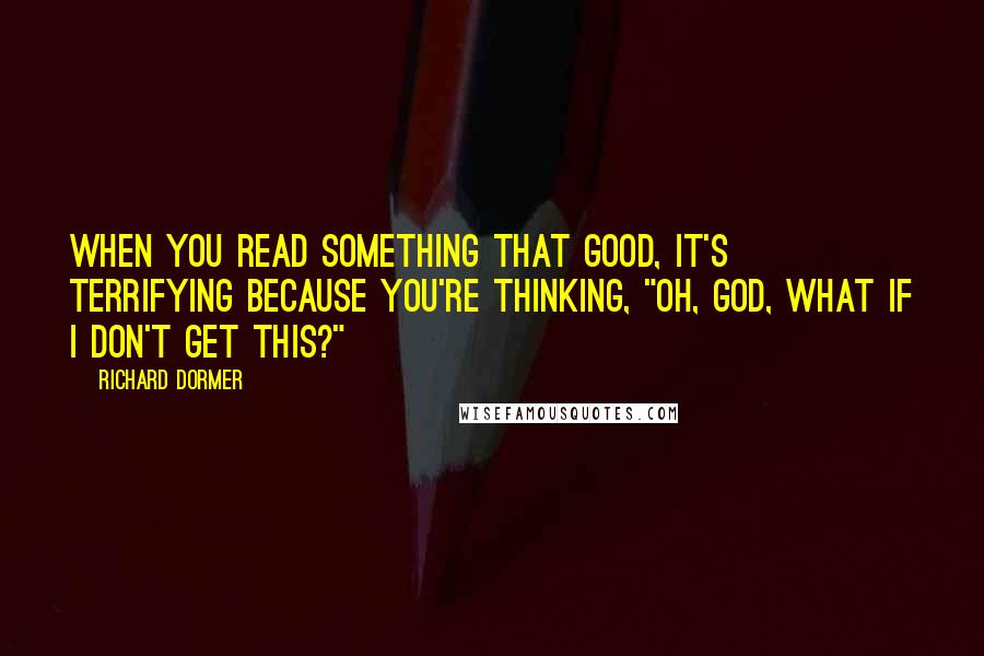 Richard Dormer Quotes: When you read something that good, it's terrifying because you're thinking, "Oh, god, what if I don't get this?"