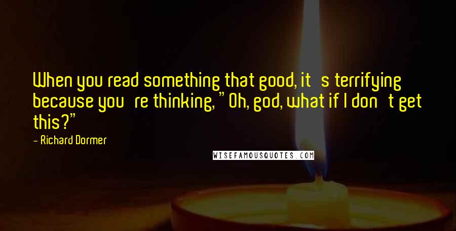 Richard Dormer Quotes: When you read something that good, it's terrifying because you're thinking, "Oh, god, what if I don't get this?"