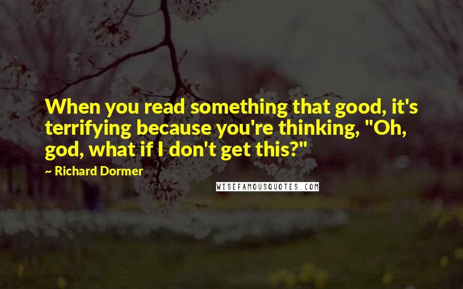 Richard Dormer Quotes: When you read something that good, it's terrifying because you're thinking, "Oh, god, what if I don't get this?"