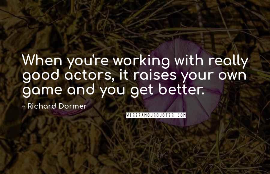 Richard Dormer Quotes: When you're working with really good actors, it raises your own game and you get better.