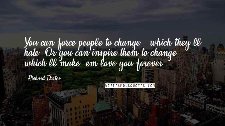 Richard Doster Quotes: You can force people to change - which they'll hate. Or you can inspire them to change - which'll make 'em love you forever.