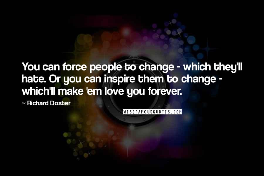 Richard Doster Quotes: You can force people to change - which they'll hate. Or you can inspire them to change - which'll make 'em love you forever.