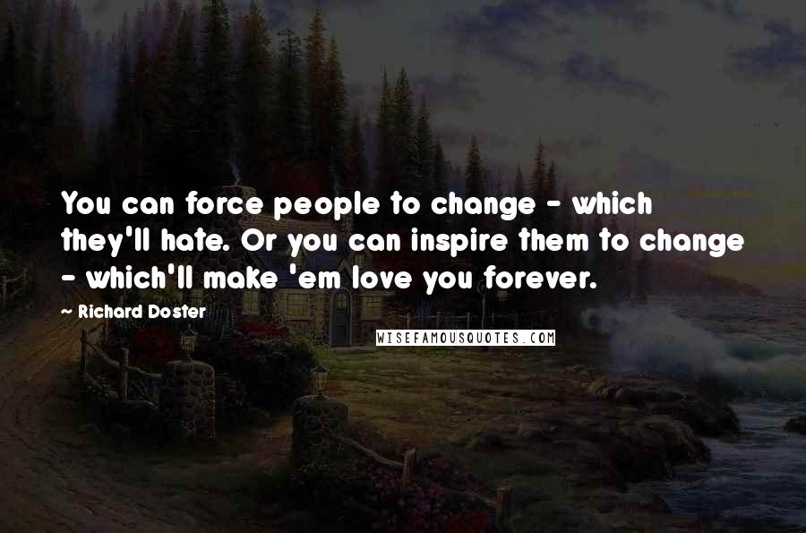 Richard Doster Quotes: You can force people to change - which they'll hate. Or you can inspire them to change - which'll make 'em love you forever.