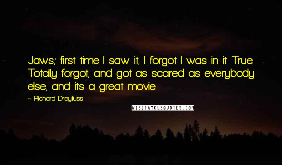 Richard Dreyfuss Quotes: 'Jaws,' first time I saw it, I forgot I was in it. True. Totally forgot, and got as scared as everybody else, and it's a great movie.