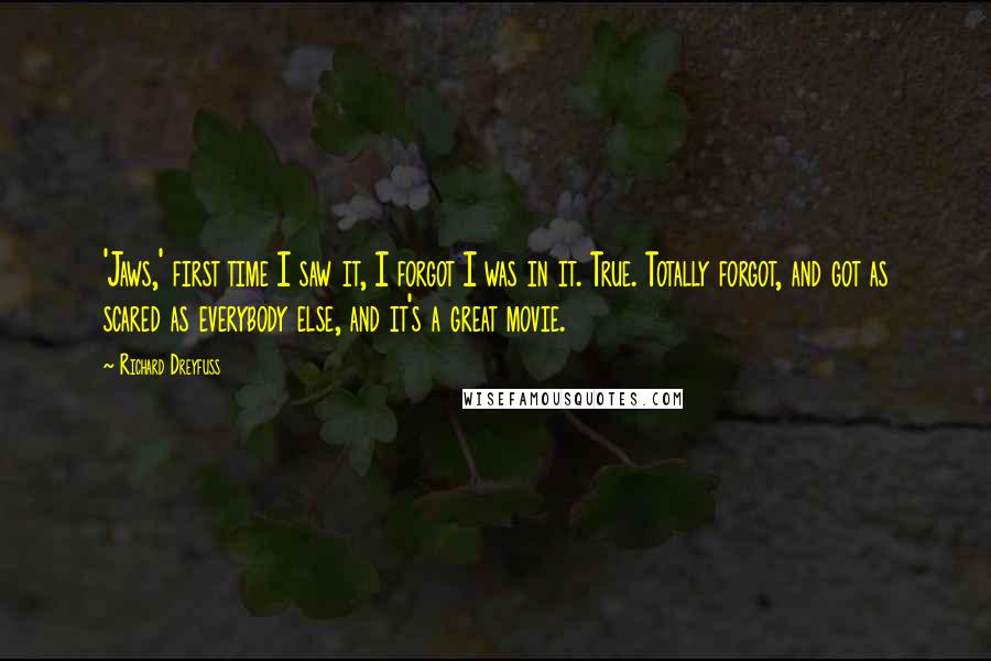 Richard Dreyfuss Quotes: 'Jaws,' first time I saw it, I forgot I was in it. True. Totally forgot, and got as scared as everybody else, and it's a great movie.