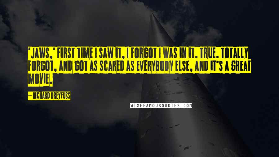 Richard Dreyfuss Quotes: 'Jaws,' first time I saw it, I forgot I was in it. True. Totally forgot, and got as scared as everybody else, and it's a great movie.