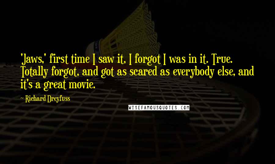 Richard Dreyfuss Quotes: 'Jaws,' first time I saw it, I forgot I was in it. True. Totally forgot, and got as scared as everybody else, and it's a great movie.